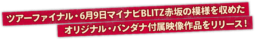 ツアーファイナル・6月9日マイナビBLITZ赤坂の模様を収めたオリジナル・バンダナ付属映像作品をリリース！