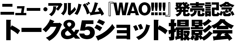 ニュー・アルバム『WAO!!!!』発売記念トーク＆５ショット撮影会