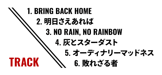 TRACK// 1. BRING BACK HOME / 2. 明日さえあれば / 3. NO RAIN, NO RAINBOW / 4. 灰とスターダスト / 5. オーディナリーマッドネス / 6. 敗れざる者